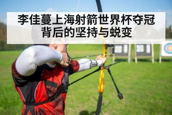 李佳蔓上海射箭世界杯夺冠背后的坚持与蜕变