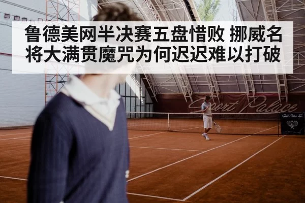 鲁德美网半决赛五盘惜败 挪威名将大满贯魔咒为何迟迟难以打破