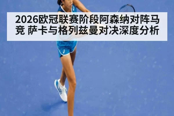 2026欧冠联赛阶段阿森纳对阵马竞 萨卡与格列兹曼对决深度分析