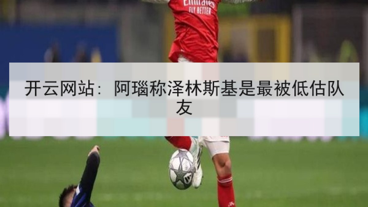 开云网站: 阿瑙称泽林斯基是最被低估队友 开云网站: 阿瑙称泽林斯基是最被低估队友