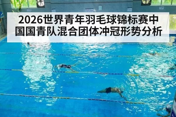 2026世界青年羽毛球锦标赛中国国青队混合团体冲冠形势分析